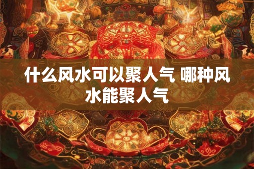 什么风水可以聚人气 哪种风水能聚人气