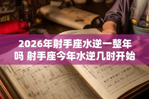2026年射手座水逆一整年吗 射手座今年水逆几时开始几时结束