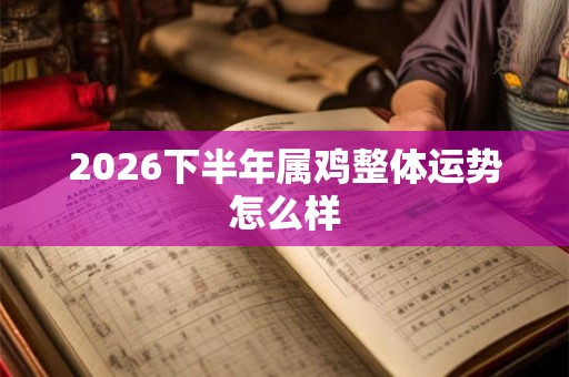 2026下半年属鸡整体运势怎么样