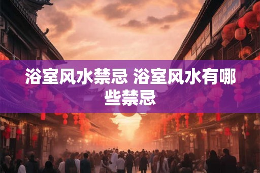 浴室风水禁忌 浴室风水有哪些禁忌