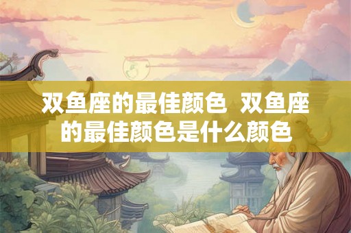 双鱼座的最佳颜色  双鱼座的最佳颜色是什么颜色