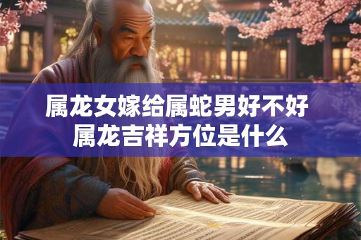 属龙女嫁给属蛇男好不好 属龙吉祥方位是什么