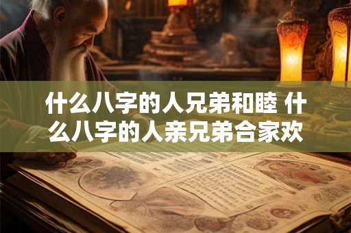 什么八字的人兄弟和睦 什么八字的人亲兄弟合家欢 什么八字的人兄弟和睦 什么八字的人亲兄弟合家欢
