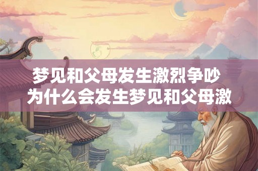 梦见和父母发生激烈争吵 为什么会发生梦见和父母激烈争吵的梦 梦见和父母发生激烈争吵 为什么会发生梦见和父母激烈争吵的梦