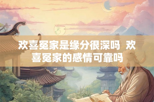 欢喜冤家是缘分很深吗 欢喜冤家的感情可靠吗 欢喜冤家是缘分很深吗 欢喜冤家的感情可靠吗