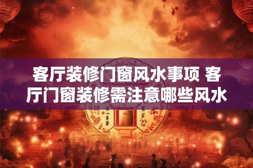 客厅装修门窗风水事项 客厅门窗装修需注意哪些风水事项