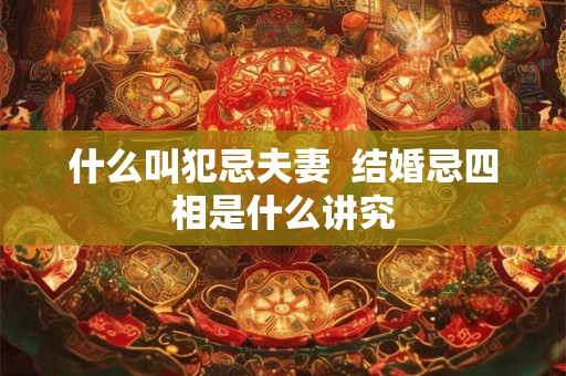 什么叫犯忌夫妻  结婚忌四相是什么讲究