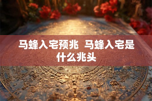 马蜂入宅预兆  马蜂入宅是什么兆头