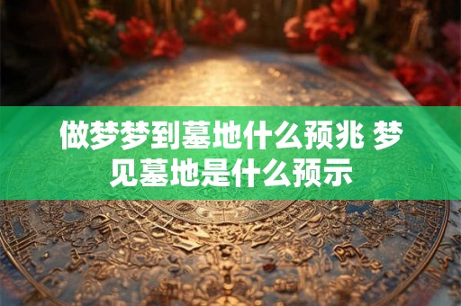 做梦梦到墓地什么预兆 梦见墓地是什么预示