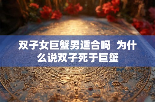 双子女巨蟹男适合吗  为什么说双子死于巨蟹
