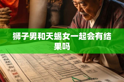 狮子男和天蝎女一起会有结果吗 狮子男和天蝎女一起会有结果吗