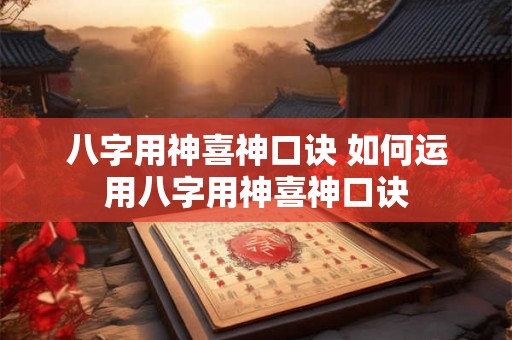 八字用神喜神口诀 如何运用八字用神喜神口诀 八字用神喜神口诀 如何运用八字用神喜神口诀