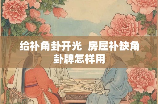给补角卦开光 房屋补缺角卦牌怎样用 给补角卦开光 房屋补缺角卦牌怎样用