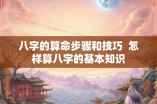 八字的算命步骤和技巧 怎样算八字的基本知识 八字的算命步骤和技巧 怎样算八字的基本知识