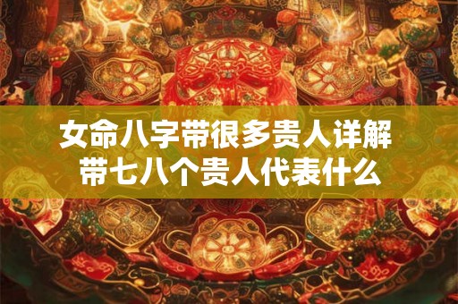 女命八字带很多贵人详解 带七八个贵人代表什么