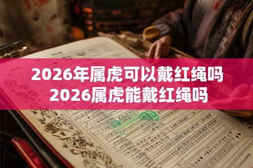 2026年属虎可以戴红绳吗 2026属虎能戴红绳吗 2026年属虎可以戴红绳吗 2026属虎能戴红绳吗