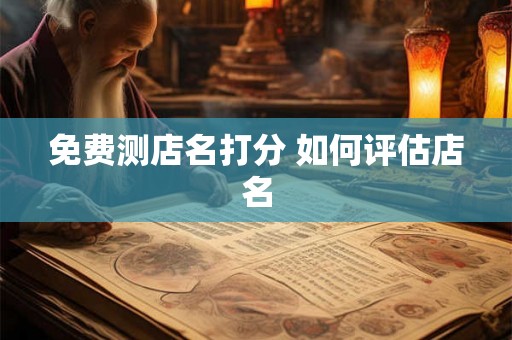 免费测店名打分 如何评估店名 免费测店名打分 如何评估店名