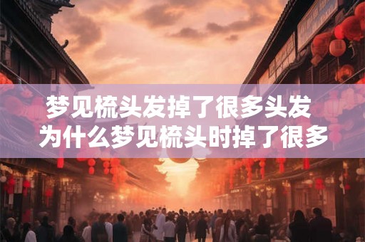 梦见梳头发掉了很多头发 为什么梦见梳头时掉了很多头发