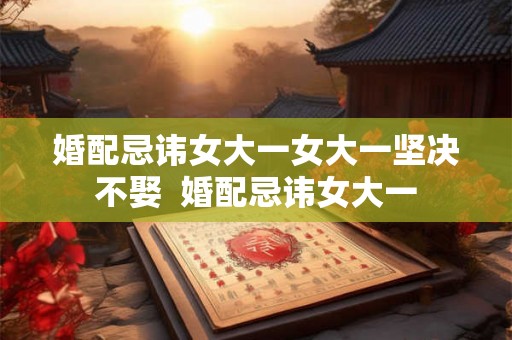 婚配忌讳女大一女大一坚决不娶  婚配忌讳女大一