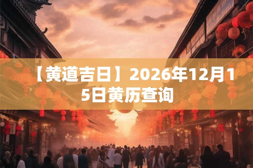【黄道吉日】2026年12月15日黄历查询