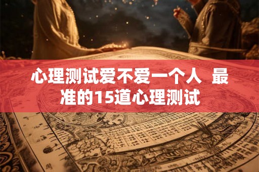 心理测试爱不爱一个人  最准的15道心理测试