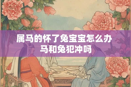 属马的怀了兔宝宝怎么办 马和兔犯冲吗