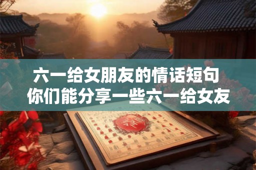 六一给女朋友的情话短句 你们能分享一些六一给女友的情话短句吗