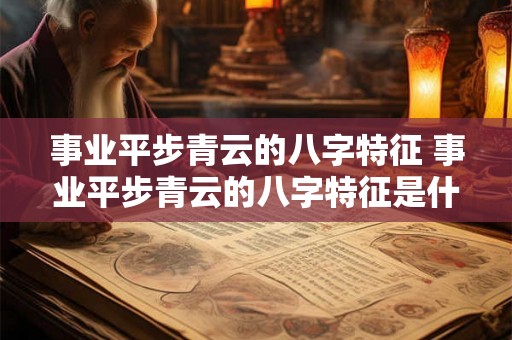 事业平步青云的八字特征 事业平步青云的八字特征是什么