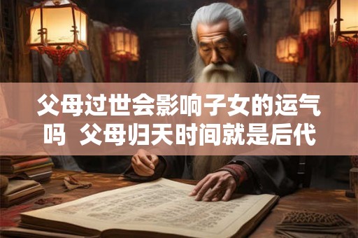 父母过世会影响子女的运气吗  父母归天时间就是后代的命运