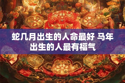 蛇几月出生的人命最好 马年出生的人最有福气