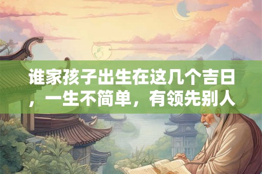谁家孩子出生在这几个吉日，一生不简单，有领先别人之兆！