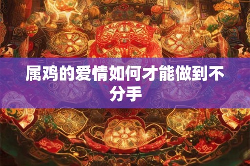 属鸡的爱情如何才能做到不分手