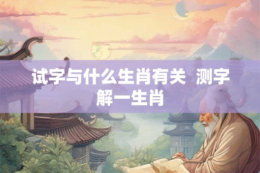试字与什么生肖有关  测字解一生肖