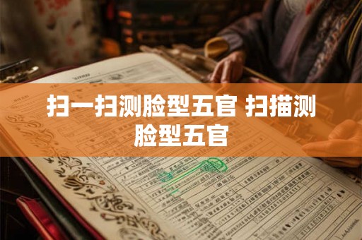扫一扫测脸型五官 扫描测脸型五官 扫一扫测脸型五官 扫描测脸型五官