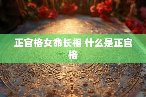 正官格女命长相 什么是正官格
