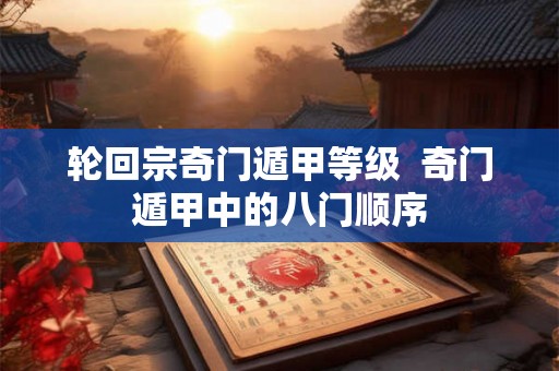 轮回宗奇门遁甲等级 奇门遁甲中的八门顺序 轮回宗奇门遁甲等级 奇门遁甲中的八门顺序