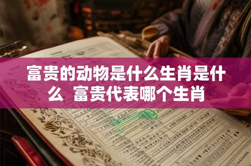 富贵的动物是什么生肖是什么  富贵代表哪个生肖