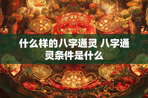 什么样的八字通灵 八字通灵条件是什么 什么样的八字通灵 八字通灵条件是什么