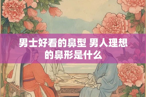 男士好看的鼻型 男人理想的鼻形是什么