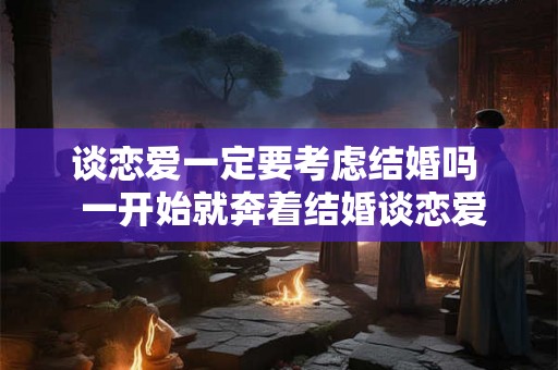 谈恋爱一定要考虑结婚吗  一开始就奔着结婚谈恋爱表现