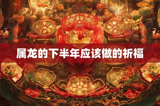 属龙的下半年应该做的祈福