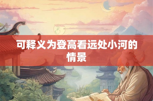 可释义为登高看远处小河的情景