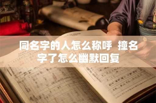 同名字的人怎么称呼  撞名字了怎么幽默回复