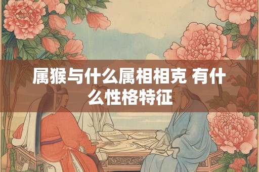 属猴与什么属相相克 有什么性格特征