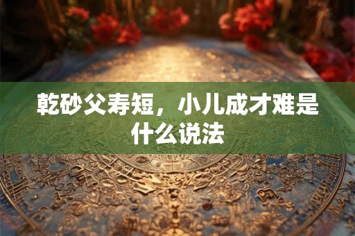 乾砂父寿短，小儿成才难是什么说法