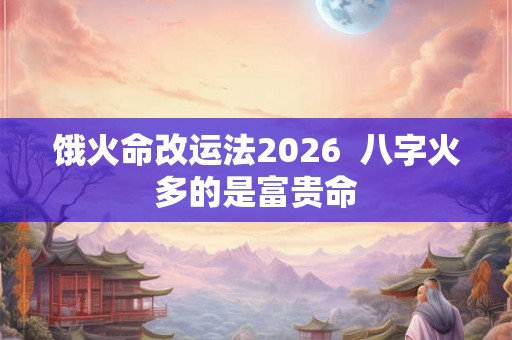 饿火命改运法2026  八字火多的是富贵命