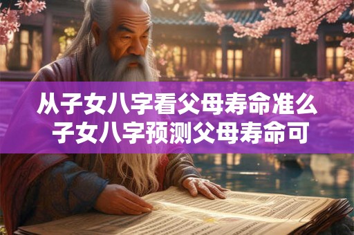 从子女八字看父母寿命准么 子女八字预测父母寿命可行吗