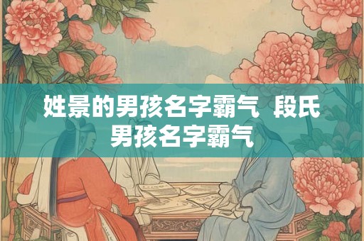 姓景的男孩名字霸气 段氏男孩名字霸气 姓景的男孩名字霸气 段氏男孩名字霸气