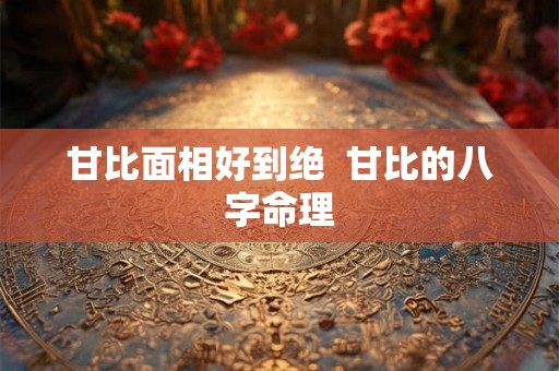 甘比面相好到绝 甘比的八字命理 甘比面相好到绝 甘比的八字命理
