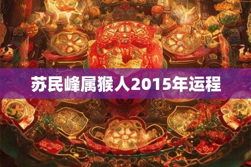 苏民峰属猴人2015年运程 苏民峰属猴人2015年运程